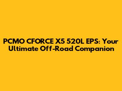PCMO CFORCE X5 520L EPS: Your Ultimate Off-Road Companion