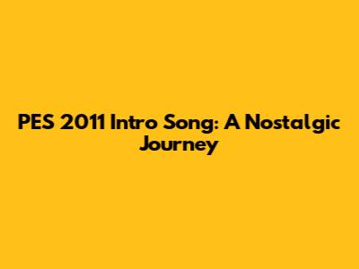 PES 2011 Intro Song: A Nostalgic Journey