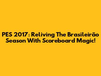 PES 2017: Reliving The Brasileirão Season With Scoreboard Magic!