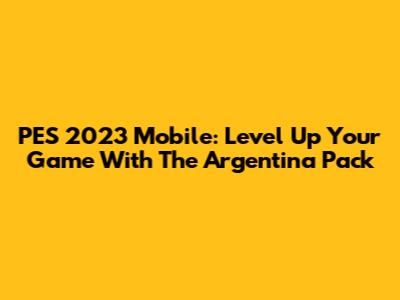 PES 2023 Mobile: Level Up Your Game With The Argentina Pack