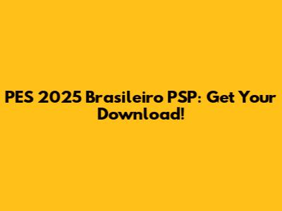 PES 2025 Brasileiro PSP: Get Your Download!