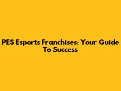 PES Esports Franchises: Your Guide To Success