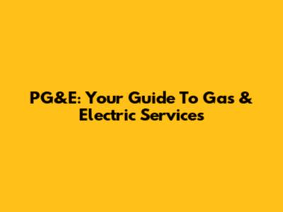 PG&E: Your Guide To Gas & Electric Services