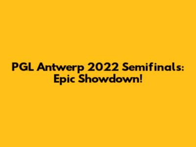 PGL Antwerp 2022 Semifinals: Epic Showdown!