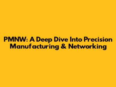 PMNW: A Deep Dive Into Precision Manufacturing & Networking