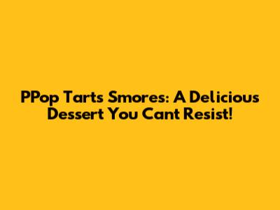 PPop Tarts S'mores: A Delicious Dessert You Can't Resist!