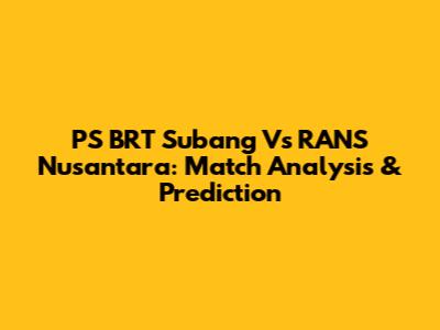 PS BRT Subang Vs RANS Nusantara: Match Analysis & Prediction