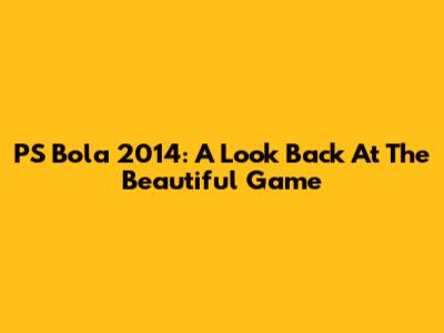 PS Bola 2014: A Look Back At The Beautiful Game