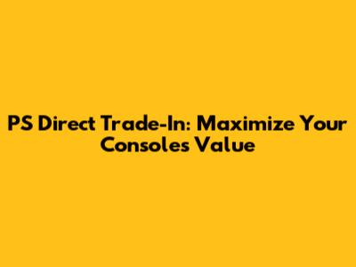 PS Direct Trade-In: Maximize Your Console's Value