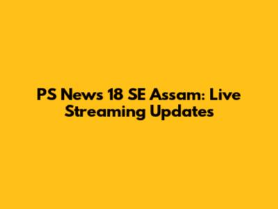 PS News 18 SE Assam: Live Streaming Updates