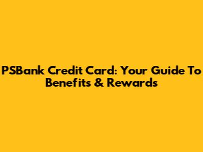 PSBank Credit Card: Your Guide To Benefits & Rewards