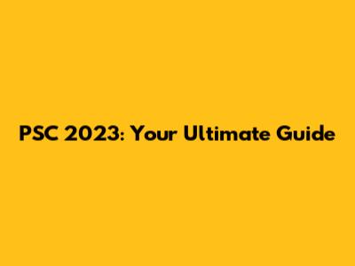 PSC 2023: Your Ultimate Guide
