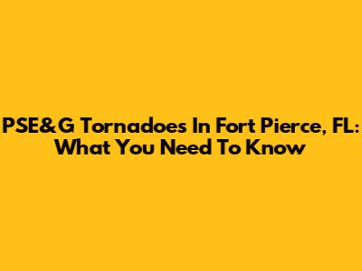 PSE&G Tornadoes In Fort Pierce, FL: What You Need To Know