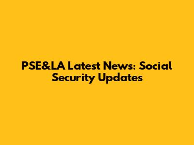 PSE&LA Latest News: Social Security Updates