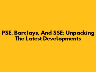 PSE, Barclays, And SSE: Unpacking The Latest Developments