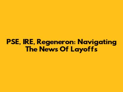 PSE, IRE, Regeneron: Navigating The News Of Layoffs