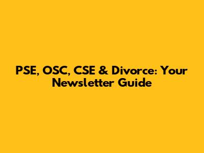 PSE, OSC, CSE & Divorce: Your Newsletter Guide
