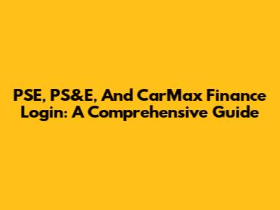 PSE, PS&E, And CarMax Finance Login: A Comprehensive Guide