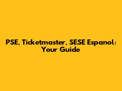 PSE, Ticketmaster, SESE Espanol: Your Guide