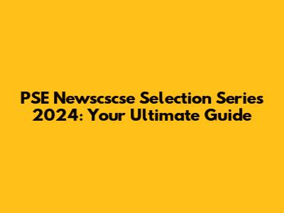 PSE Newscscse Selection Series 2024: Your Ultimate Guide