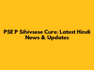 PSE P Sihivsese Cure: Latest Hindi News & Updates