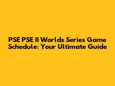 PSE PSE II Worlds Series Game Schedule: Your Ultimate Guide