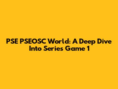 PSE PSEOSC World: A Deep Dive Into Series Game 1