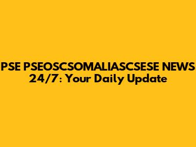 PSE PSEOSCSOMALIASCSESE NEWS 24/7: Your Daily Update