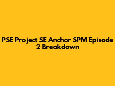 PSE Project SE Anchor SPM Episode 2 Breakdown