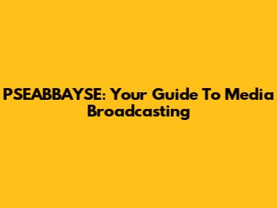PSEABBAYSE: Your Guide To Media Broadcasting