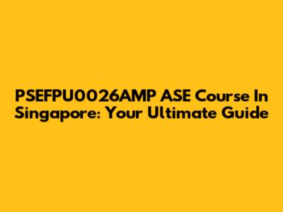 PSEFPU0026AMP ASE Course In Singapore: Your Ultimate Guide