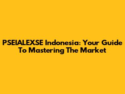PSEIALEXSE Indonesia: Your Guide To Mastering The Market