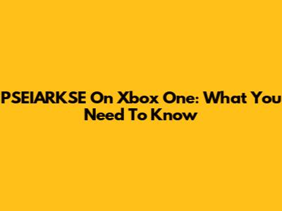 PSEIARKSE On Xbox One: What You Need To Know