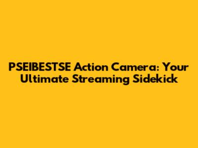 PSEIBESTSE Action Camera: Your Ultimate Streaming Sidekick