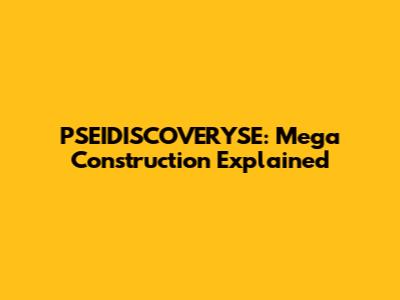 PSEIDISCOVERYSE: Mega Construction Explained