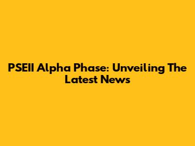 PSEII Alpha Phase: Unveiling The Latest News