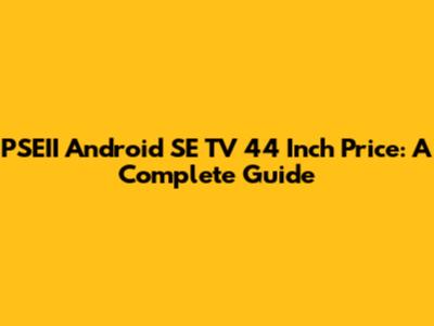 PSEII Android SE TV 44 Inch Price: A Complete Guide