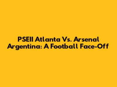 PSEII Atlanta Vs. Arsenal Argentina: A Football Face-Off
