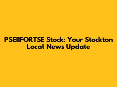 PSEIIFORTSE Stock: Your Stockton Local News Update