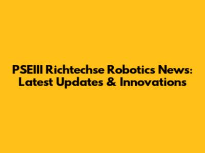 PSEIII Richtechse Robotics News: Latest Updates & Innovations