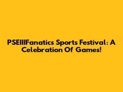 PSEIIIFanatics Sports Festival: A Celebration Of Games!