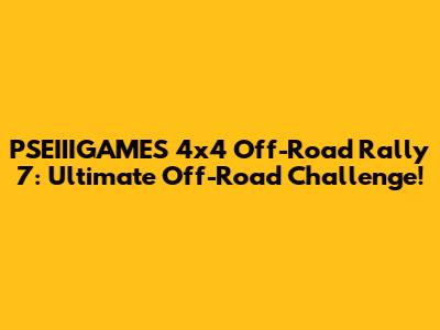 PSEIIIGAMES 4x4 Off-Road Rally 7: Ultimate Off-Road Challenge!