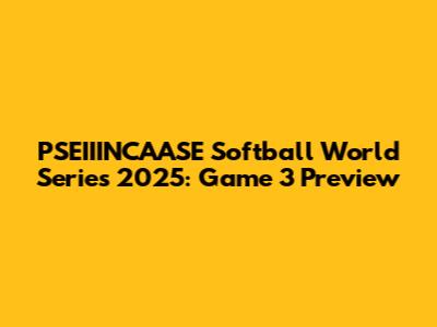 PSEIIINCAASE Softball World Series 2025: Game 3 Preview