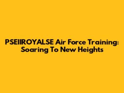 PSEIIROYALSE Air Force Training: Soaring To New Heights