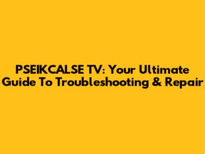 PSEIKCALSE TV: Your Ultimate Guide To Troubleshooting & Repair