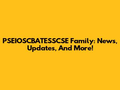 PSEIOSCBATESSCSE Family: News, Updates, And More!
