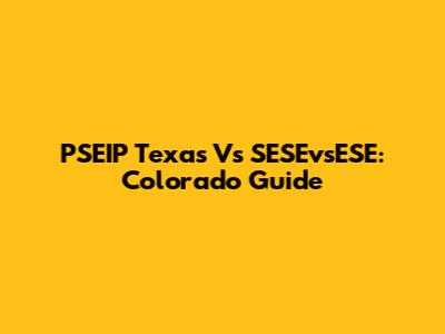 PSEIP Texas Vs SESEvsESE: Colorado Guide