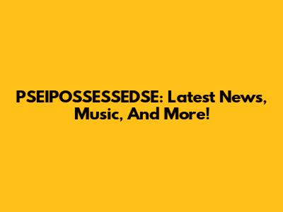 PSEIPOSSESSEDSE: Latest News, Music, And More!