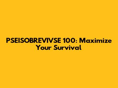 PSEISOBREVIVSE 100: Maximize Your Survival