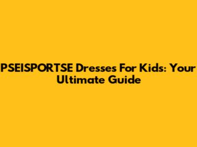 PSEISPORTSE Dresses For Kids: Your Ultimate Guide